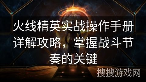 火线精英实战操作手册详解攻略，掌握战斗节奏的关键