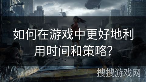 如何在游戏中更好地利用时间和策略？