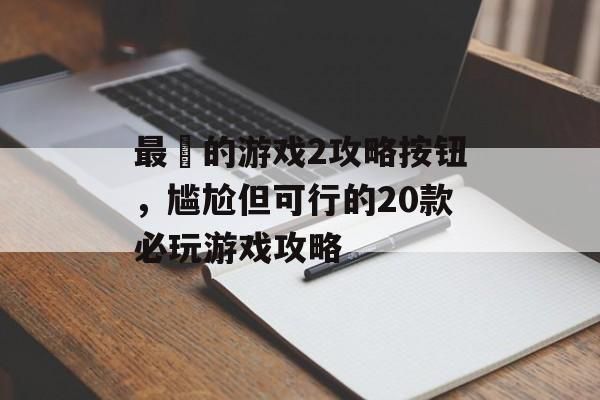 最囧的游戏2攻略按钮，尴尬但可行的20款必玩游戏攻略