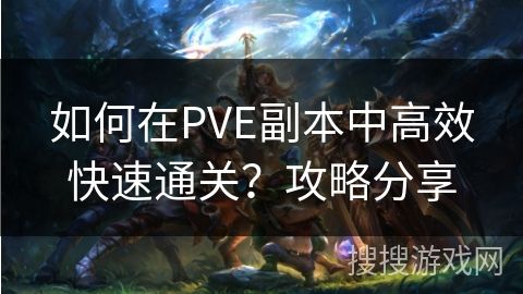 如何在PVE副本中高效快速通关？攻略分享