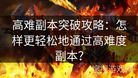 高难副本突破攻略：怎样更轻松地通过高难度副本？