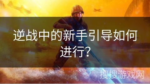 逆战中的新手引导如何进行？