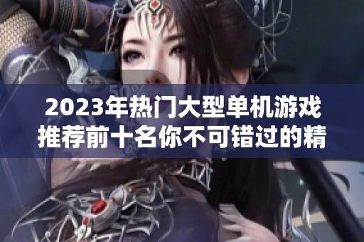 2023年热门大型单机游戏推荐前十名你不可错过的精彩之选