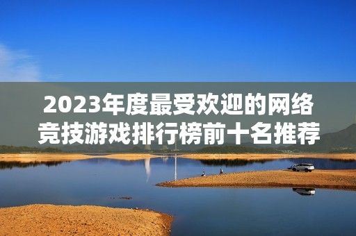 2023年度最受欢迎的网络竞技游戏排行榜前十名推荐