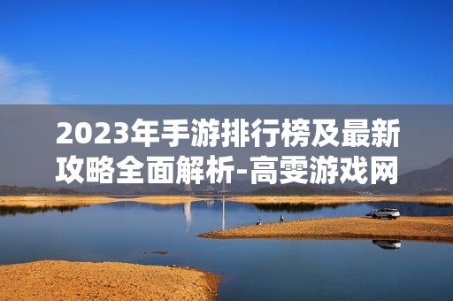 2023年手游排行榜及最新攻略全面解析-高雯游戏网