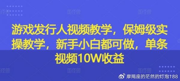 游戏发行人视频教学，保姆级实操教学，新手小白都可做，单条视频10W收益