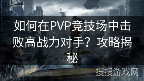 如何在PVP竞技场中击败高战力对手？攻略揭秘