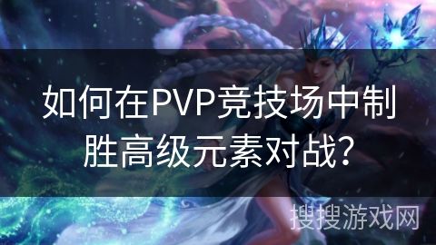 如何在PVP竞技场中制胜高级元素对战？