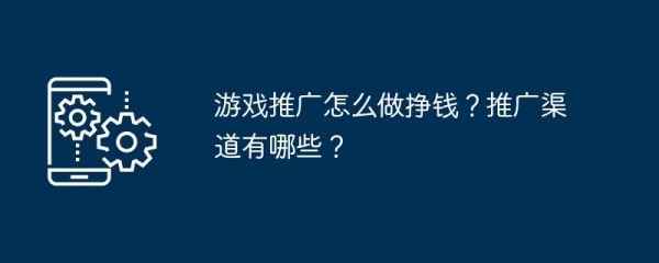 游戏推广怎么做挣钱？推广渠道有哪些？