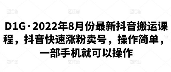 D1G·2022年8月份最新抖音搬运课程，抖音快速涨粉卖号，操作简单，一部手机就可以操作-轻创社项目网