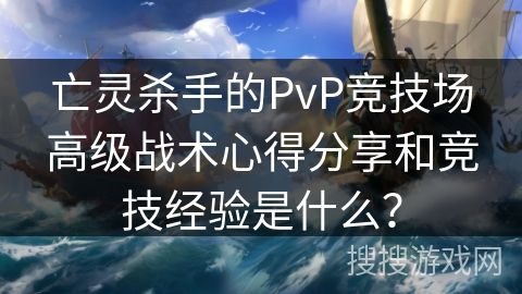 亡灵杀手的PvP竞技场高级战术心得分享和竞技经验是什么？