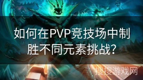 如何在PVP竞技场中制胜不同元素挑战？