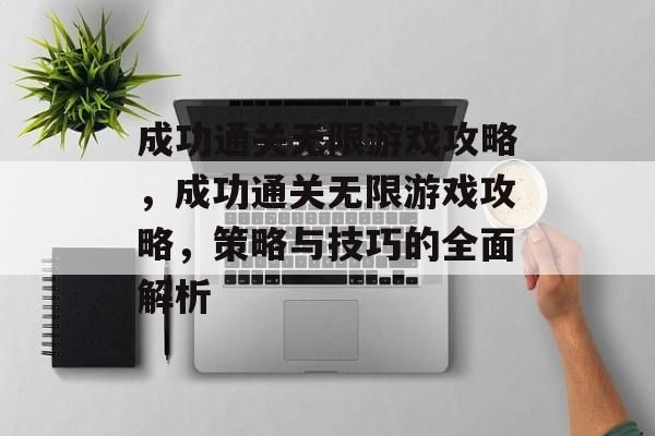 成功通关无限游戏攻略，成功通关无限游戏攻略，策略与技巧的全面解析