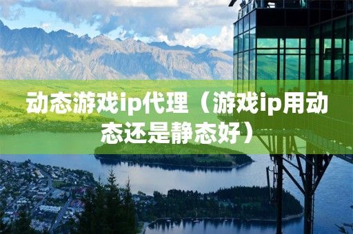 动态游戏ip代理（游戏ip用动态还是静态好）