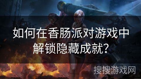 如何在香肠派对游戏中解锁隐藏成就？