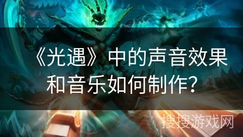 《光遇》中的声音效果和音乐如何制作？