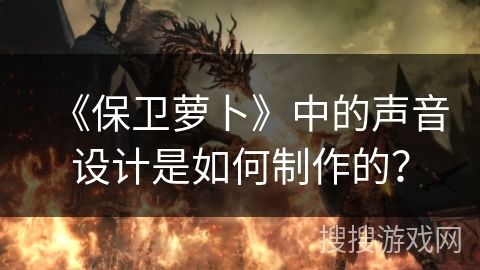 《保卫萝卜》中的声音设计是如何制作的？