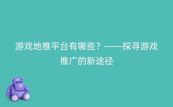 游戏地推平台有哪些？——探寻游戏推广的新途径