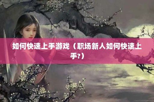 如何快速上手游戏（职场新人如何快速上手?）