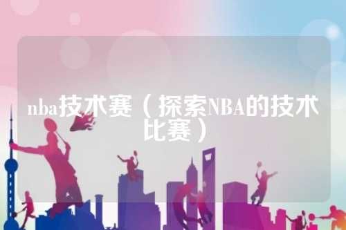 nba技术赛（探索NBA的技术比赛）