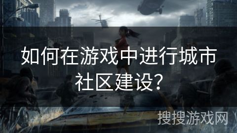 如何在游戏中进行城市社区建设？