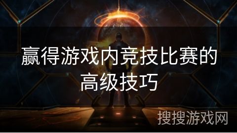 赢得游戏内竞技比赛的高级技巧