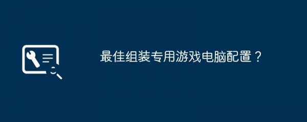 最佳组装专用游戏电脑配置？