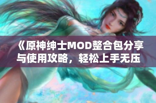 《原神绅士MOD整合包分享与使用攻略，轻松上手无压力》