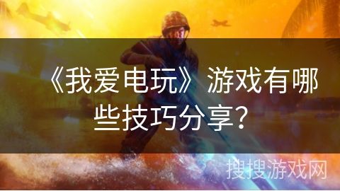 《我爱电玩》游戏有哪些技巧分享？