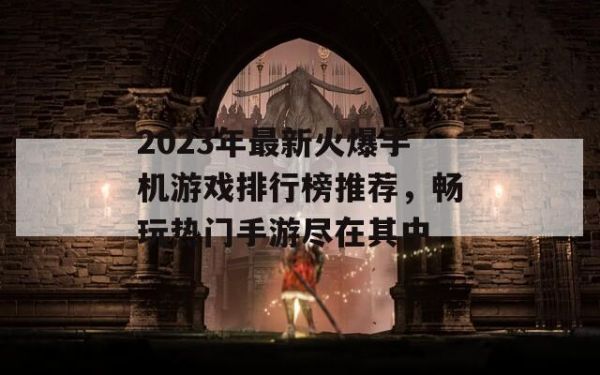 2023年最新火爆手机游戏排行榜推荐，畅玩热门手游尽在其中 第1张