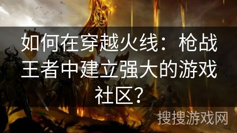 如何在穿越火线：枪战王者中建立强大的游戏社区？