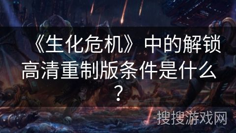 《生化危机》中的解锁高清重制版条件是什么？