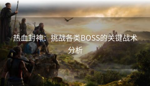 热血封神：挑战各类BOSS的关键战术分析 第1张