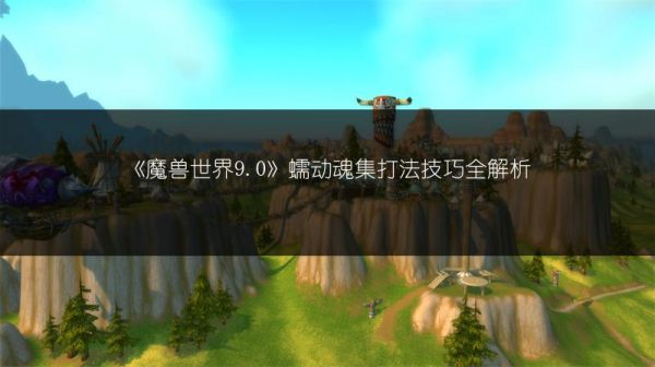 《魔兽世界9.0》蠕动魂集打法技巧全解析