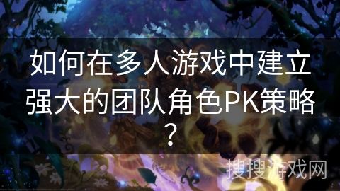 如何在多人游戏中建立强大的团队角色PK策略？