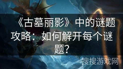 《古墓丽影》中的谜题攻略：如何解开每个谜题？