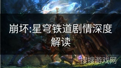 崩坏:星穹铁道剧情深度解读