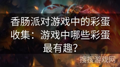 香肠派对游戏中的彩蛋收集：游戏中哪些彩蛋最有趣？