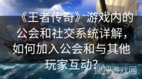 《王者传奇》游戏内的公会和社交系统详解，如何加入公会和与其他玩家互动？