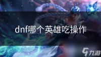 dnf哪个英雄吃操作