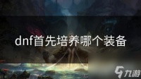 dnf首先培养哪个装备