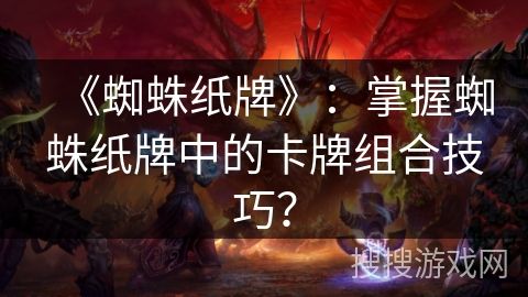 《蜘蛛纸牌》：掌握蜘蛛纸牌中的卡牌组合技巧？