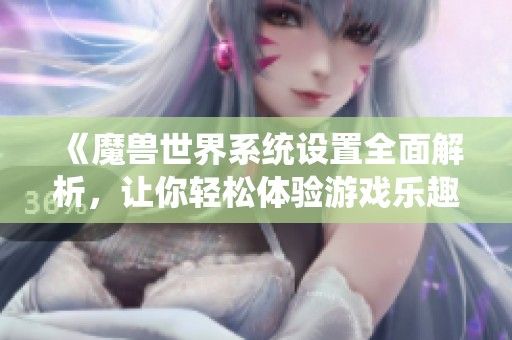 《魔兽世界系统设置全面解析，让你轻松体验游戏乐趣》