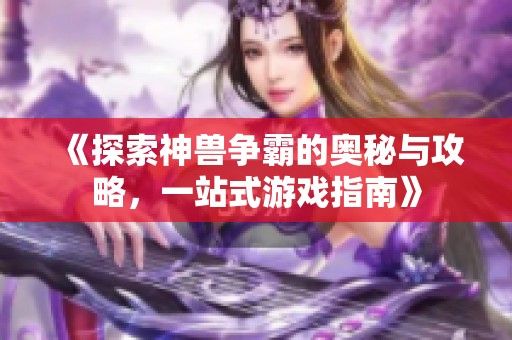 《探索神兽争霸的奥秘与攻略，一站式游戏指南》