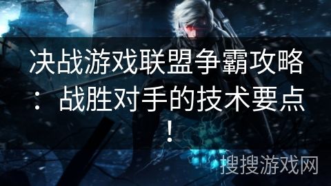 决战游戏联盟争霸攻略：战胜对手的技术要点！