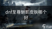 dnf至尊魅影皮肤哪个好