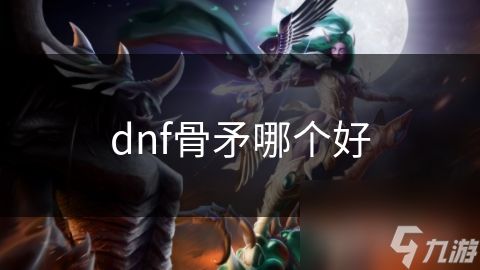 dnf骨矛哪个好