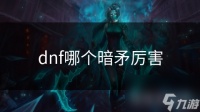 dnf哪个暗矛厉害