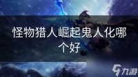 怪物猎人崛起鬼人化哪个好