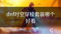 dnf时空穿梭套装哪个好看